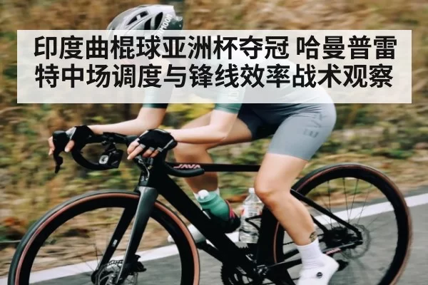 印度曲棍球亚洲杯夺冠 哈曼普雷特中场调度与锋线效率战术观察